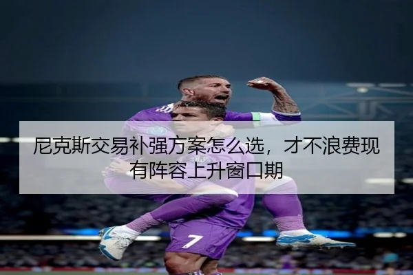 尼克斯交易补强方案怎么选，才不浪费现有阵容上升窗口期