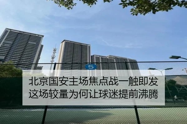 北京国安主场焦点战一触即发 这场较量为何让球迷提前沸腾