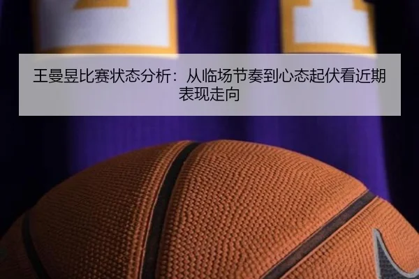 王曼昱比赛状态分析：从临场节奏到心态起伏看近期表现走向 - Kaiyuan